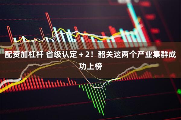 配资加杠杆 省级认定＋2！韶关这两个产业集群成功上榜