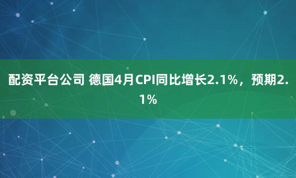配资平台公司 德国4月CPI同比增长2.1%，预期2.1%