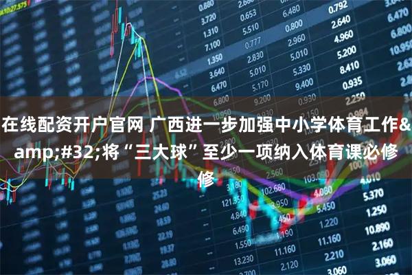 在线配资开户官网 广西进一步加强中小学体育工作&#32;将“三大球”至少一项纳入体育课必修