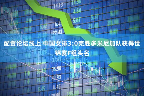 配资论坛线上 中国女排3:0完胜多米尼加队获得世锦赛F组头名