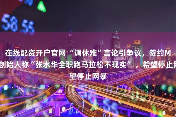 在线配资开户官网 “调休难”言论引争议，签约MCN创始人称“张水华全职跑马拉松不现实” ，希望停止网暴