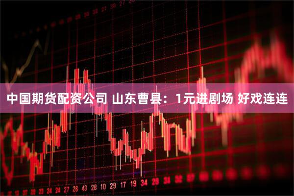 中国期货配资公司 山东曹县：1元进剧场 好戏连连