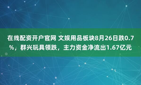 在线配资开户官网 文娱用品板块8月26日跌0.7%，群兴玩具领跌，主力资金净流出1.67亿元