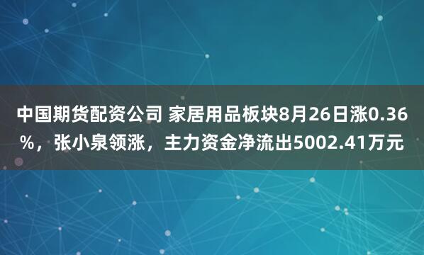 中国期货配资公司 家居用品板块8月26日涨0.36%，张小泉领涨，主力资金净流出5002.41万元