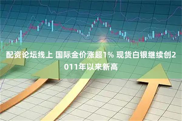 配资论坛线上 国际金价涨超1% 现货白银继续创2011年以来新高