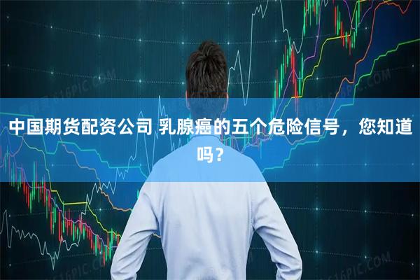中国期货配资公司 乳腺癌的五个危险信号，您知道吗？