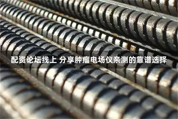 配资论坛线上 分享肿瘤电场仪亲测的靠谱选择