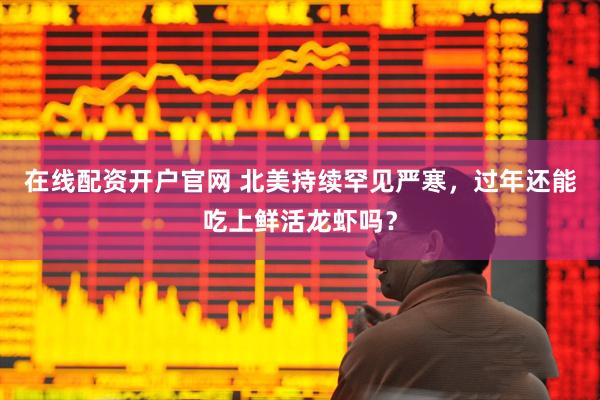 在线配资开户官网 北美持续罕见严寒，过年还能吃上鲜活龙虾吗？
