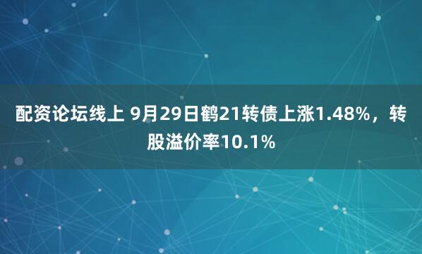 配资论坛线上 9月29日鹤21转债上涨1.48%，转股溢价率10.1%