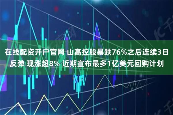 在线配资开户官网 山高控股暴跌76%之后连续3日反弹 现涨超8% 近期宣布最多1亿美元回购计划