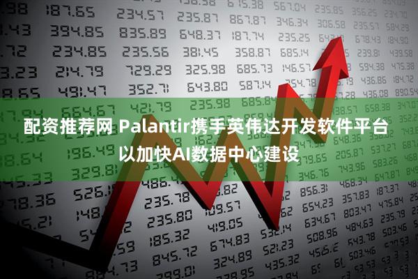 配资推荐网 Palantir携手英伟达开发软件平台 以加快AI数据中心建设
