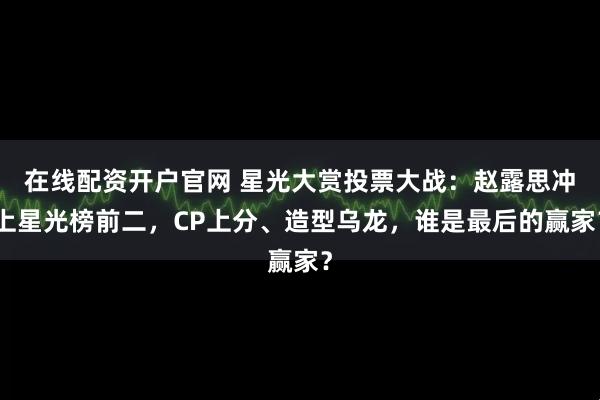 在线配资开户官网 星光大赏投票大战：赵露思冲上星光榜前二，CP上分、造型乌龙，谁是最后的赢家？
