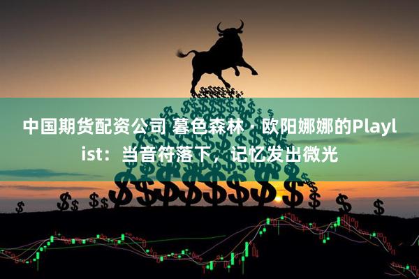 中国期货配资公司 暮色森林 · 欧阳娜娜的Playlist：当音符落下，记忆发出微光