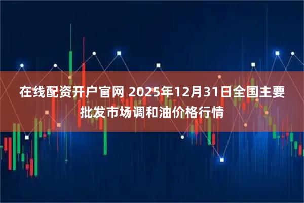 在线配资开户官网 2025年12月31日全国主要批发市场调和油价格行情