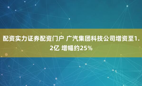 配资实力证券配资门户 广汽集团科技公司增资至1.2亿 增幅约25%